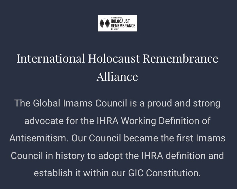 International Holocaust Remembrance Alliance 
The Global Imams Council is a proud and strong advocate for the IHRA Working Definition of Antisemitism. Our Council became the first Imams Council in history to adopt the IHRA definition and establish it within our GIC Constitution. 